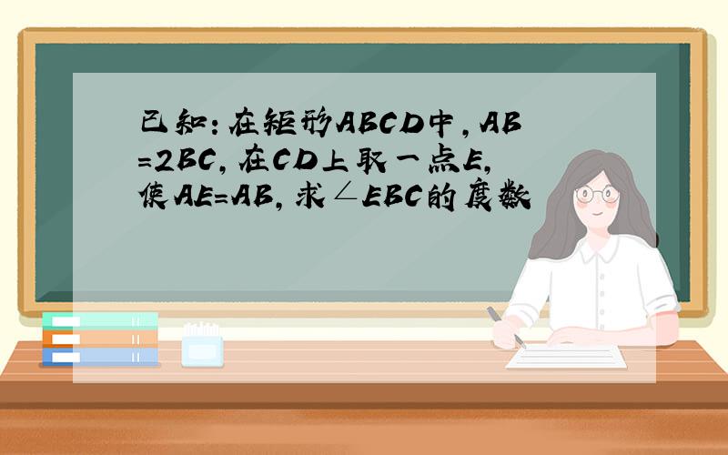 已知：在矩形ABCD中,AB=2BC,在CD上取一点E,使AE=AB,求∠EBC的度数