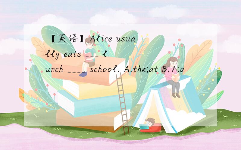 【英语】Alice usually eats ___ lunch ____ school. A.the;at B./;a