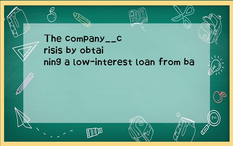 The company__crisis by obtaining a low-interest loan from ba