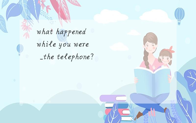 what happened while you were _the telephone?