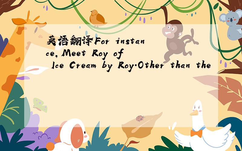 英语翻译For instance,Meet Roy of Ice Cream by Roy.Other than the