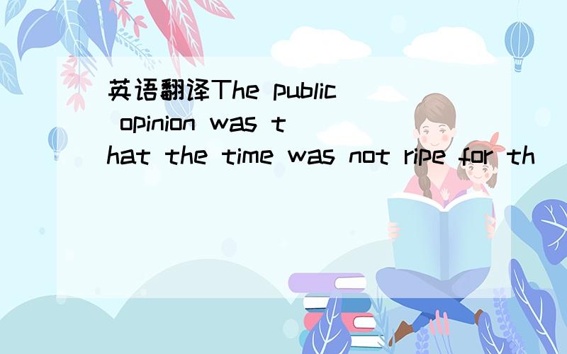 英语翻译The public opinion was that the time was not ripe for th