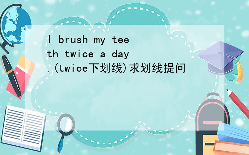I brush my teeth twice a day.(twice下划线)求划线提问