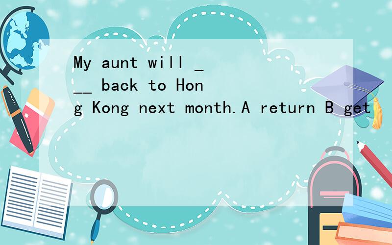 My aunt will ___ back to Hong Kong next month.A return B get