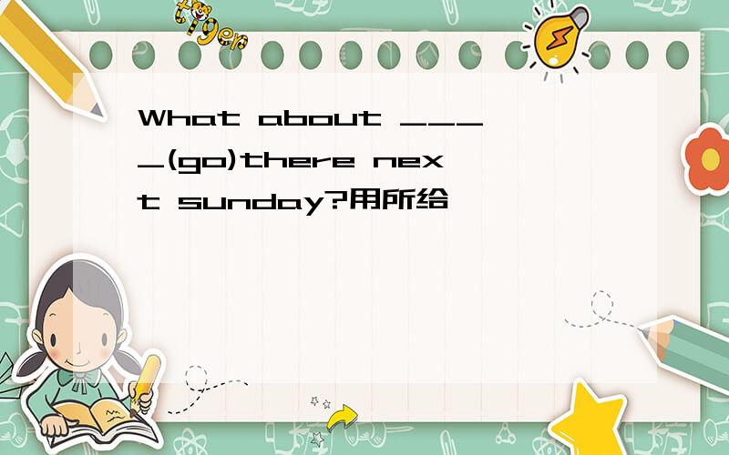 What about ____(go)there next sunday?用所给