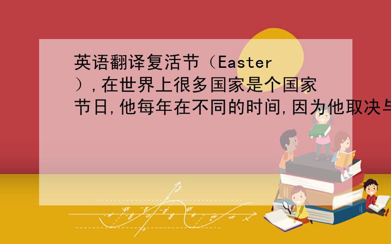 英语翻译复活节（Easter）,在世界上很多国家是个国家节日,他每年在不同的时间,因为他取决与（depend on）月亮