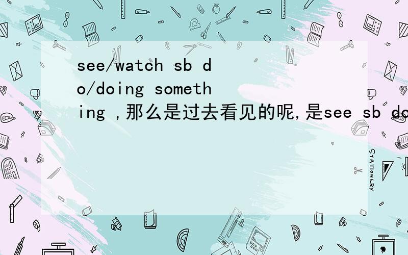 see/watch sb do/doing something ,那么是过去看见的呢,是see sb do 还是 see