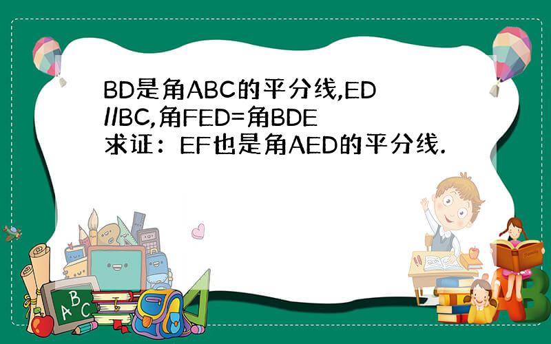BD是角ABC的平分线,ED//BC,角FED=角BDE求证：EF也是角AED的平分线.