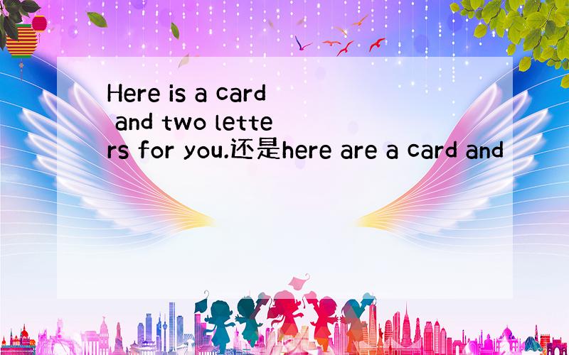Here is a card and two letters for you.还是here are a card and