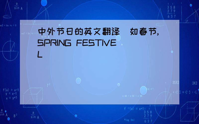 中外节日的英文翻译（如春节,SPRING FESTIVEL）
