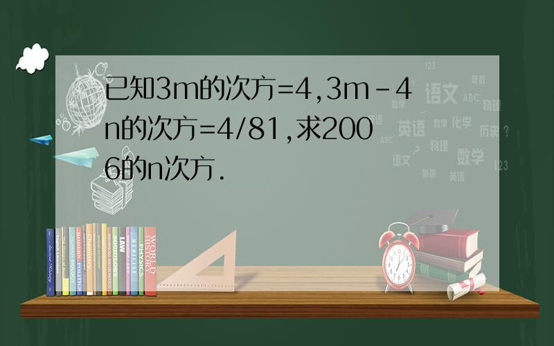 已知3m的次方=4,3m-4n的次方=4/81,求2006的n次方.