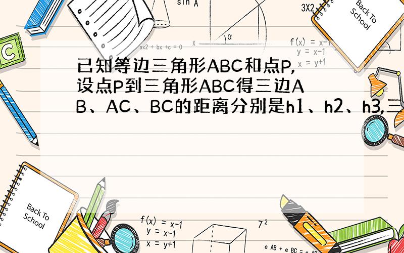 已知等边三角形ABC和点P,设点P到三角形ABC得三边AB、AC、BC的距离分别是h1、h2、h3,三角形ABC的高为h