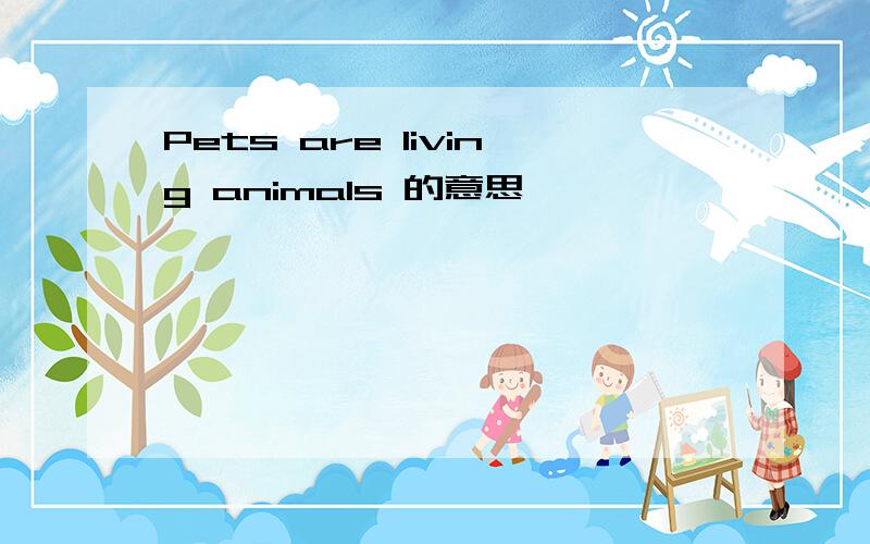 Pets are living animals 的意思