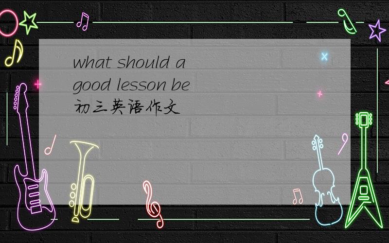 what should a good lesson be初三英语作文