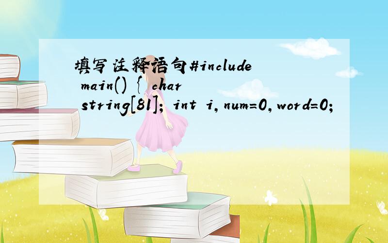 填写注释语句#include main() { char string[81]; int i,num=0,word=0;