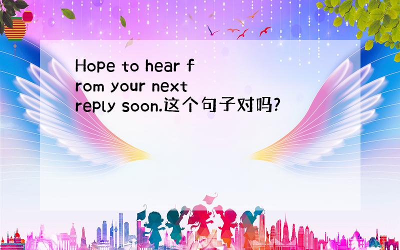 Hope to hear from your next reply soon.这个句子对吗?