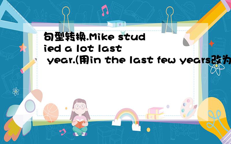 句型转换.Mike studied a lot last year.(用in the last few years改为句