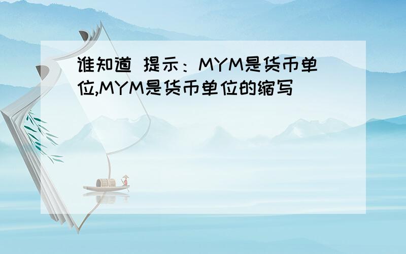 谁知道 提示：MYM是货币单位,MYM是货币单位的缩写