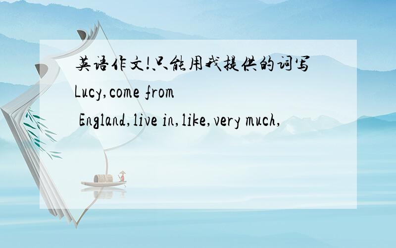 英语作文!只能用我提供的词写Lucy,come from England,live in,like,very much,