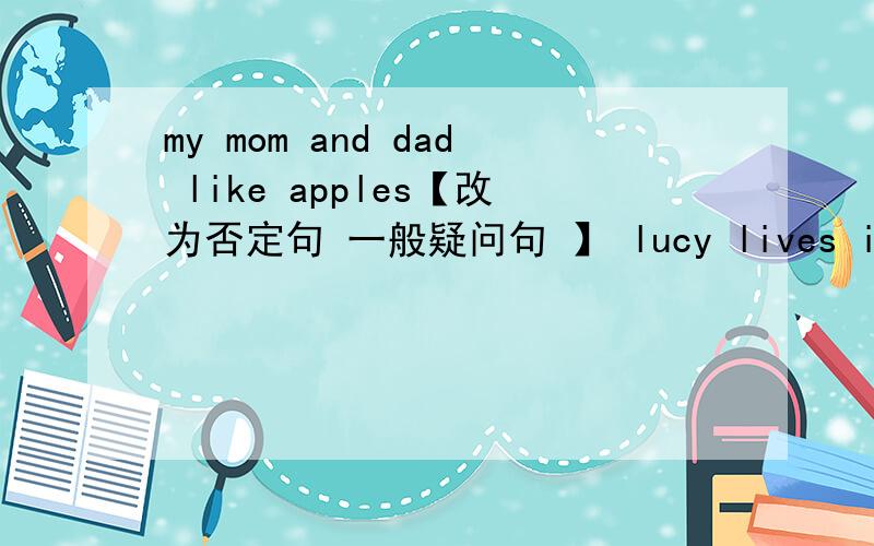 my mom and dad like apples【改为否定句 一般疑问句 】 lucy lives in Engla
