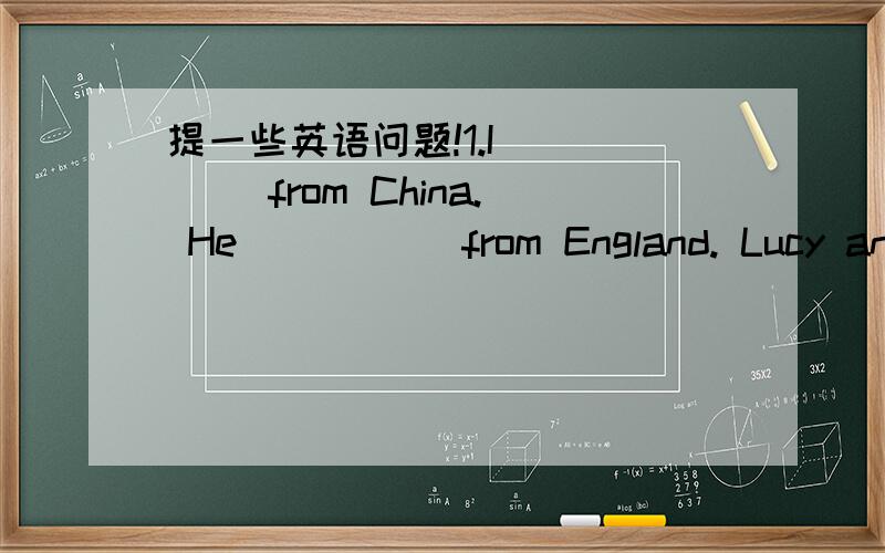 提一些英语问题!1.I ____ from China. He_____ from England. Lucy and