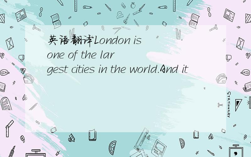 英语翻译London is one of the largest cities in the world.And it