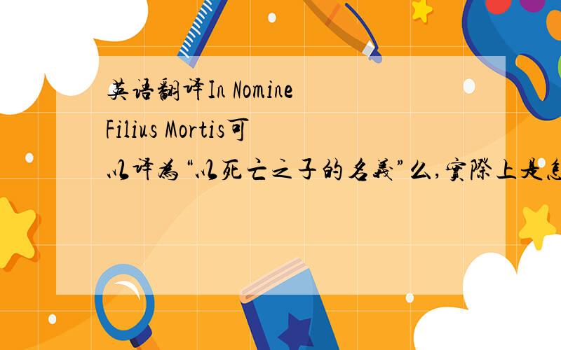 英语翻译In Nomine Filius Mortis可以译为“以死亡之子的名义”么,实际上是怎么个译法?