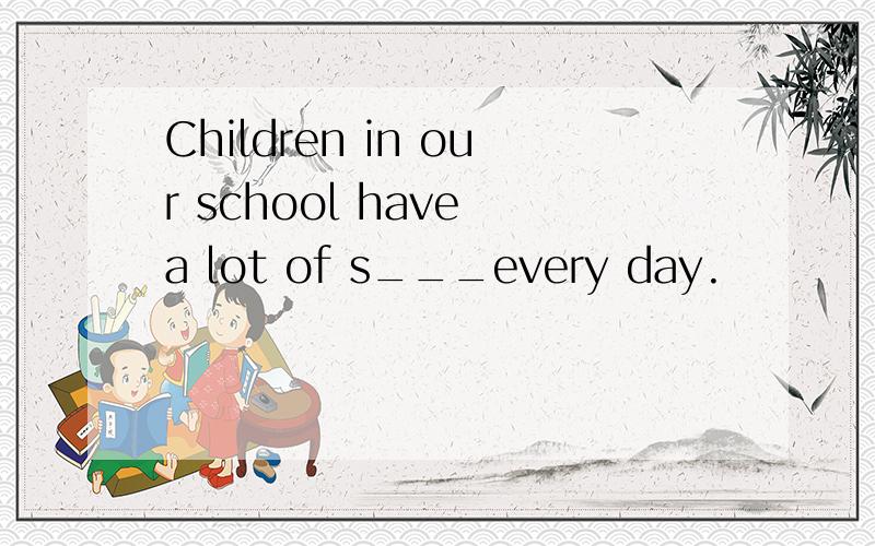 Children in our school have a lot of s___every day.
