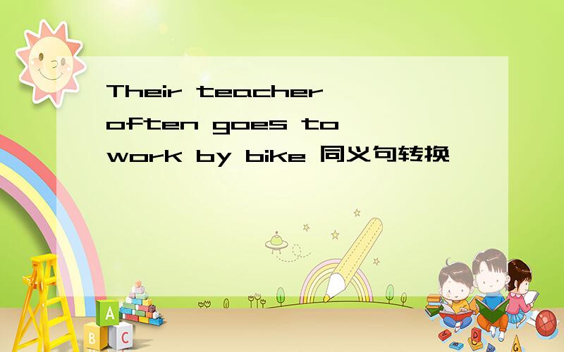 Their teacher often goes to work by bike 同义句转换