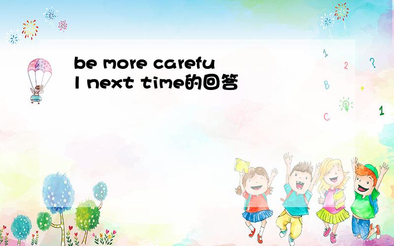 be more careful next time的回答