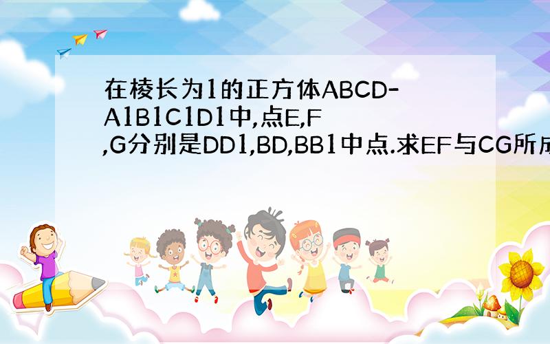 在棱长为1的正方体ABCD-A1B1C1D1中,点E,F,G分别是DD1,BD,BB1中点.求EF与CG所成角的余弦值.