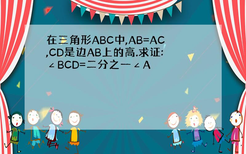 在三角形ABC中,AB=AC,CD是边AB上的高.求证:∠BCD=二分之一∠A