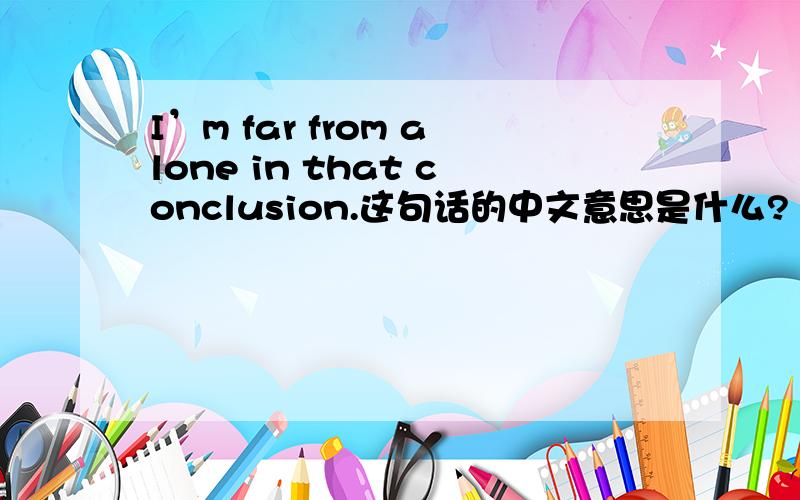 I’m far from alone in that conclusion.这句话的中文意思是什么?