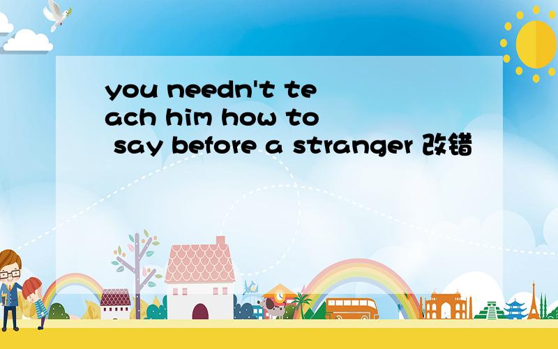 you needn't teach him how to say before a stranger 改错