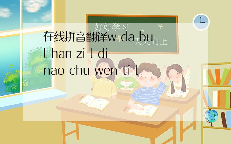 在线拼音翻译w da bu l han zi l di nao chu wen ti l