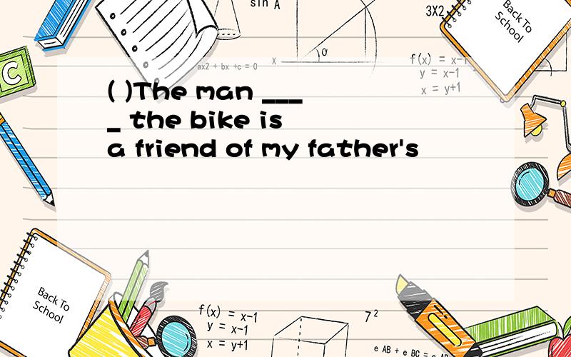 ( )The man ____ the bike is a friend of my father's