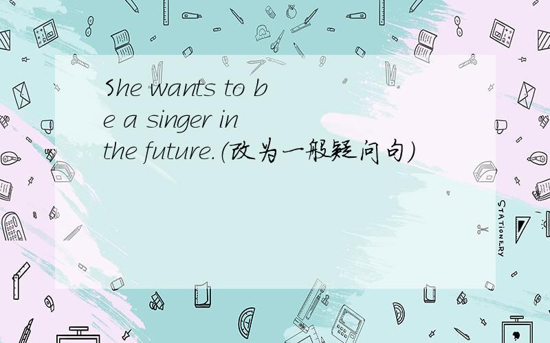 She wants to be a singer in the future.（改为一般疑问句）