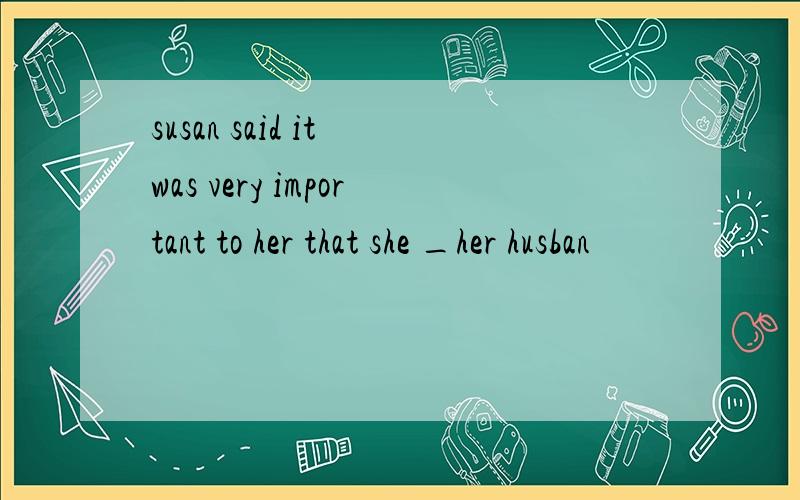 susan said it was very important to her that she _her husban