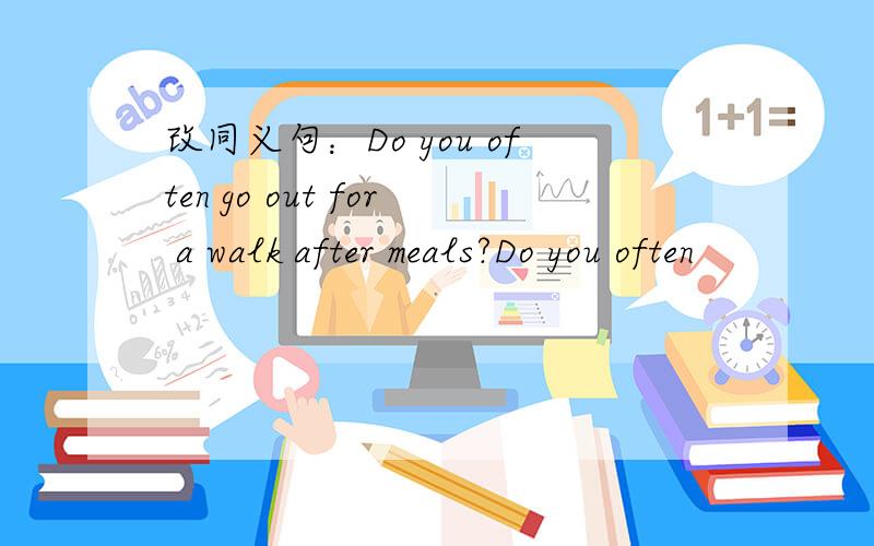 改同义句：Do you often go out for a walk after meals?Do you often