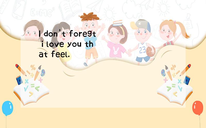 I don't foregt i love you that feel.
