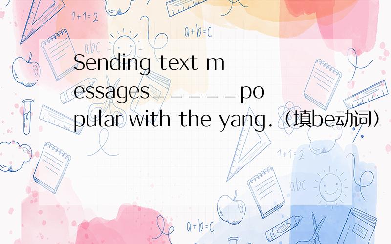 Sending text messages_____popular with the yang.（填be动词）