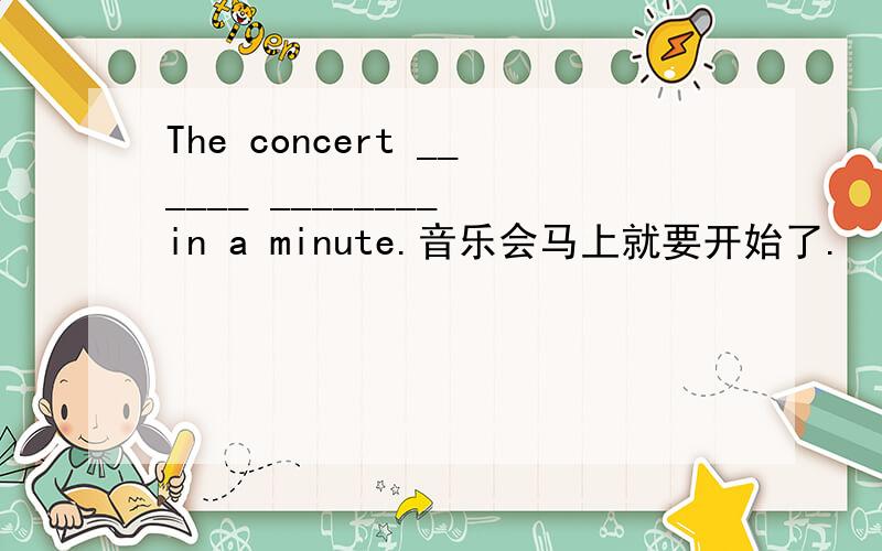 The concert ______ ________ in a minute.音乐会马上就要开始了.