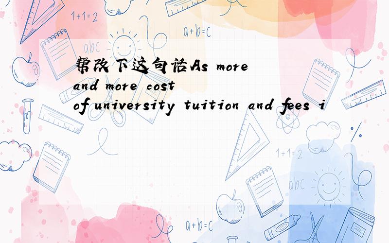 帮改下这句话As more and more cost of university tuition and fees i