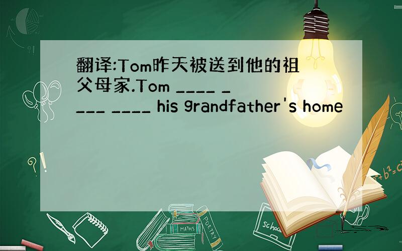翻译:Tom昨天被送到他的祖父母家.Tom ____ ____ ____ his grandfather's home