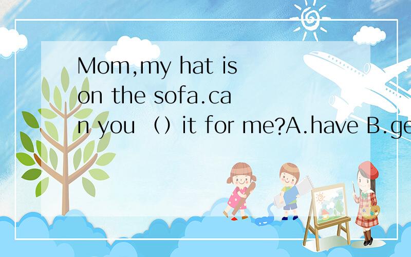Mom,my hat is on the sofa.can you （）it for me?A.have B.get .