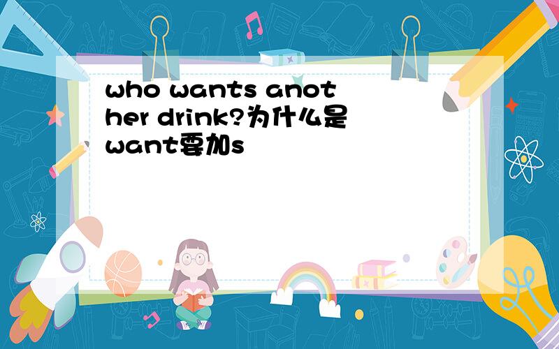who wants another drink?为什么是want要加s