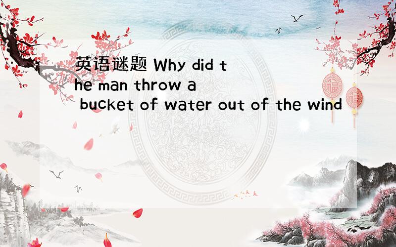 英语谜题 Why did the man throw a bucket of water out of the wind