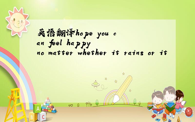 英语翻译hope you can feel happy no matter whether it rains or it