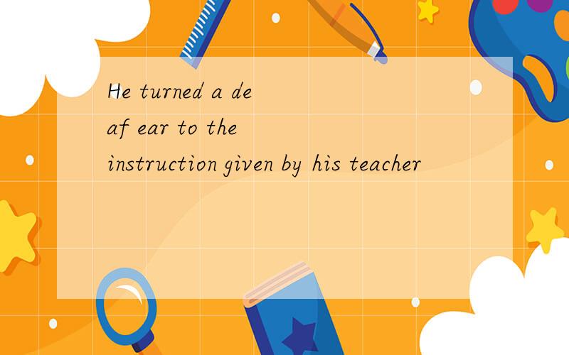 He turned a deaf ear to the instruction given by his teacher