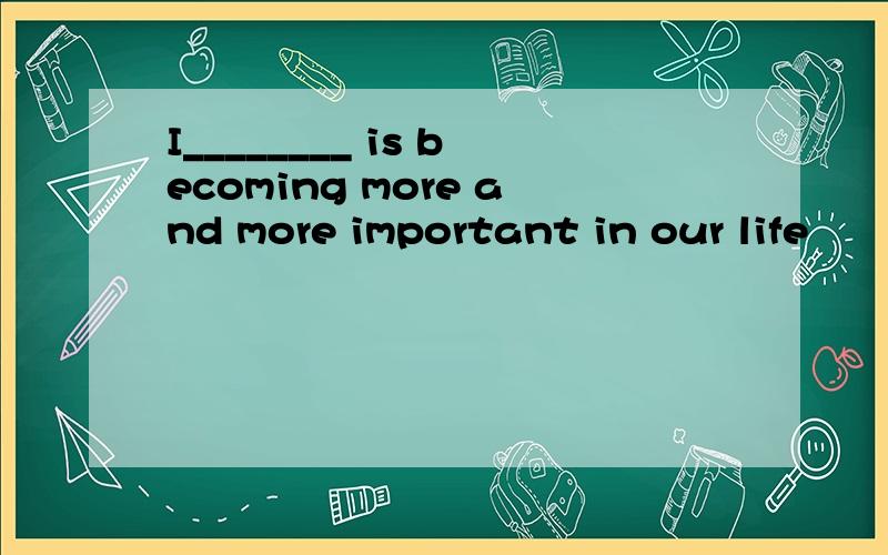 I________ is becoming more and more important in our life